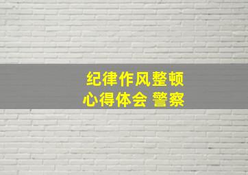 纪律作风整顿心得体会 警察